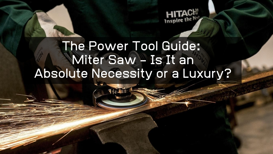 The Power Tool Guide: Miter Saw – Is It an Absolute Necessity or a Luxury?