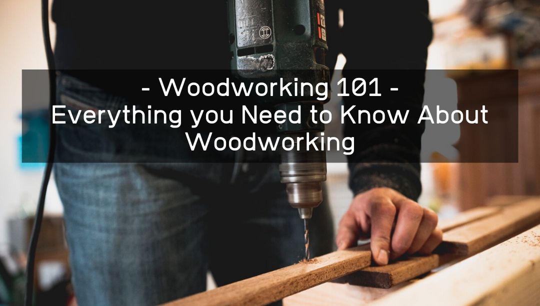 Woodworking 101 – Everything you Need to Know About Woodworking