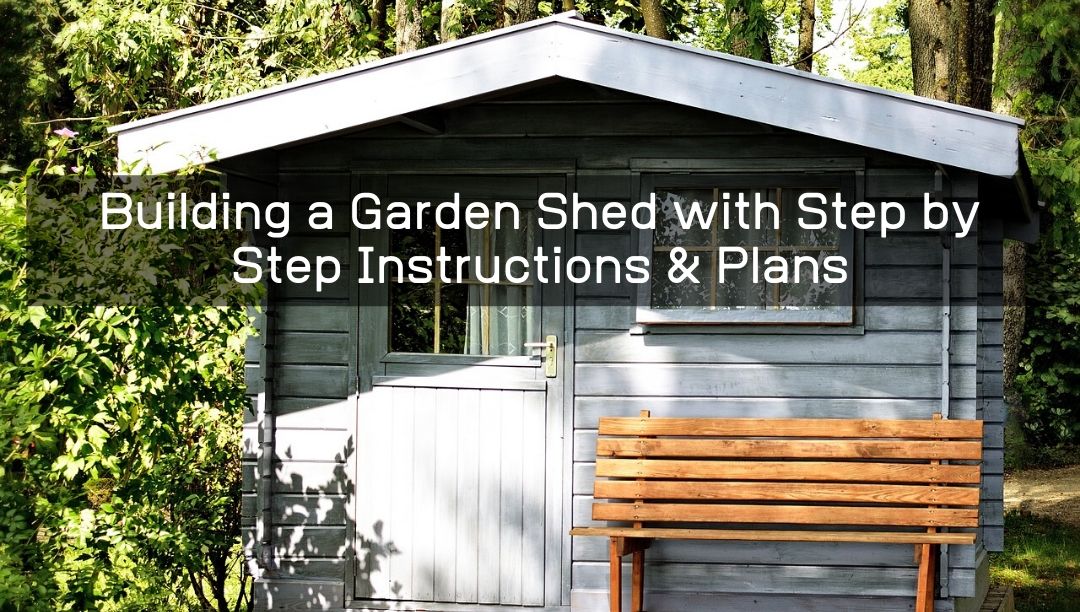 Building a Garden Shed with Step by Step Instructions & Plans